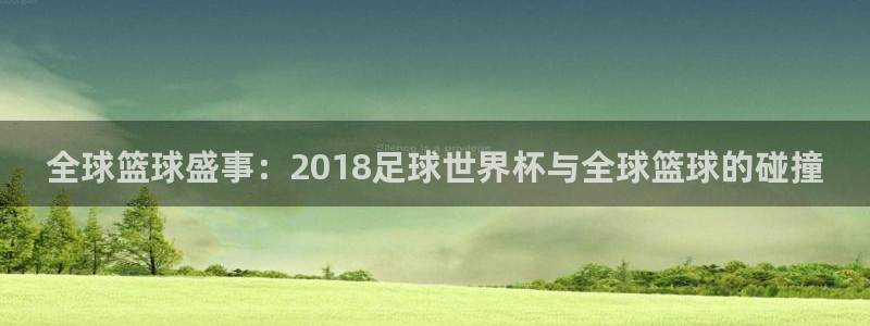 世界杯欧洲预选赛：全球篮球盛事：2018足球世界杯与全球篮球的碰撞