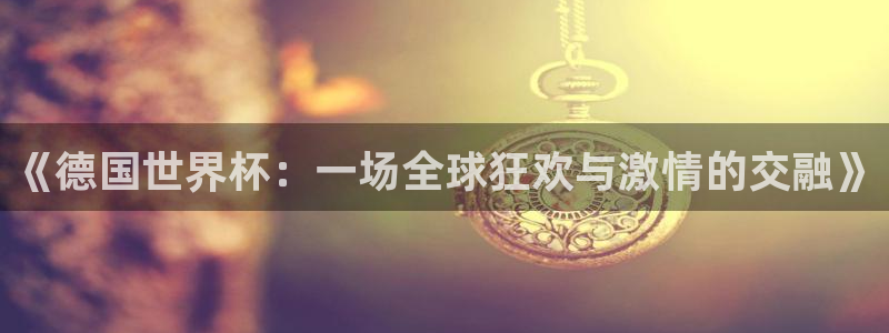 英足总杯直播：《德国世界杯：一场全球狂欢与激情的交融》